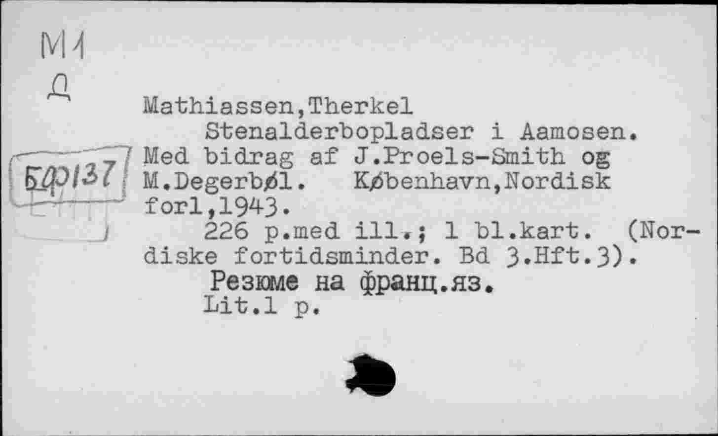 ﻿М4 Д
Mathiassen,Therkel Stenalderbopladser і Aamosen. r7 Med bidrag af J.Proels-Smith og M.Degerbjöl. Kj6benhavn,Nordisk " forl,1943.
226 p.med ill.; 1 bl.kart. (Nor-
diske fortidsminder. Bd З’Н^'Ь.З).
Резоле на франц.яз.
Lit.1 p.